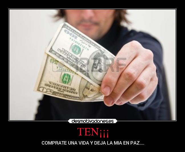 TEN¡¡¡ - COMPRATE UNA VIDA Y DEJA LA MIA EN PAZ....