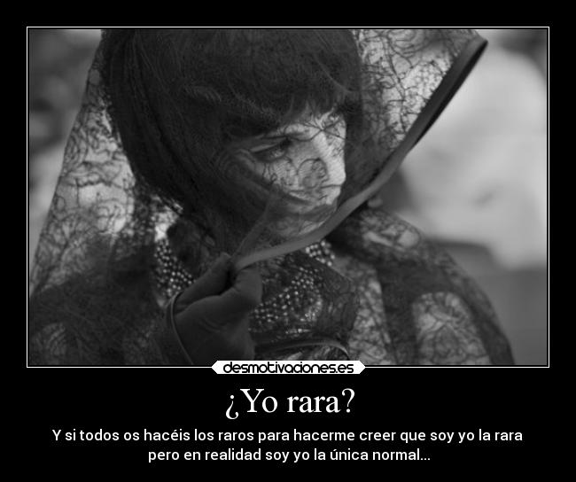 ¿Yo rara? - Y si todos os hacéis los raros para hacerme creer que soy yo la rara
pero en realidad soy yo la única normal...