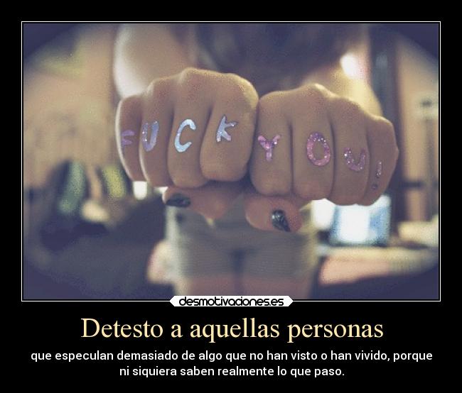 Detesto a aquellas personas - que especulan demasiado de algo que no han visto o han vivido, porque
ni siquiera saben realmente lo que paso.