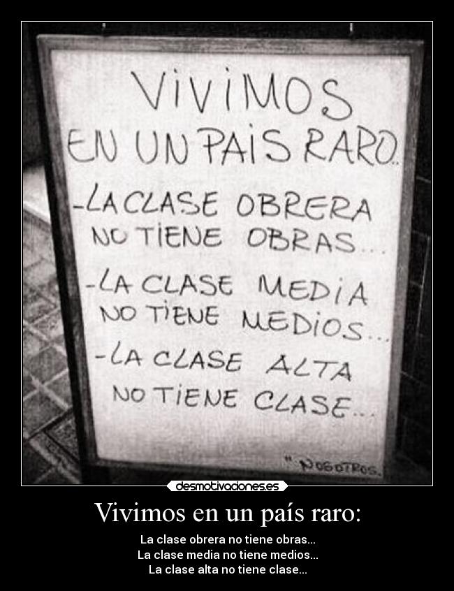 Vivimos en un país raro: - La clase obrera no tiene obras...
La clase media no tiene medios...
La clase alta no tiene clase...