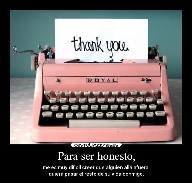 Para ser honesto, - me es muy difícil creer que alguien allá afuera
quiera pasar el resto de su vida conmigo.