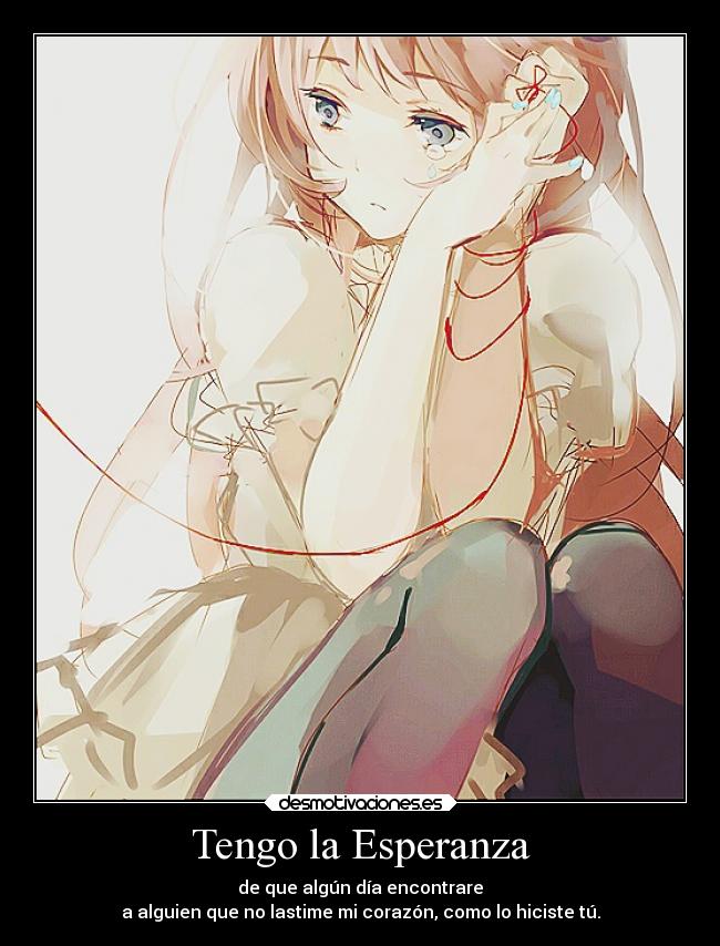 Tengo la Esperanza - de que algún día encontrare
a alguien que no lastime mi corazón, como lo hiciste tú.