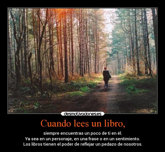 Cuando lees un libro, - siempre encuentras un poco de ti en él.
Ya sea en un personaje, en una frase o en un sentimiento.
Los libros tienen el poder de reflejar un pedazo de nosotros.