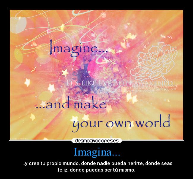 Imagina... - ...y crea tu propio mundo, donde nadie pueda herirte, donde seas
feliz, donde puedas ser tú mismo.