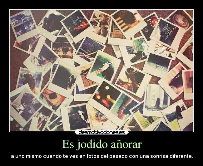 Es jodido añorar - a uno mismo cuando te ves en fotos del pasado con una sonrisa diferente.