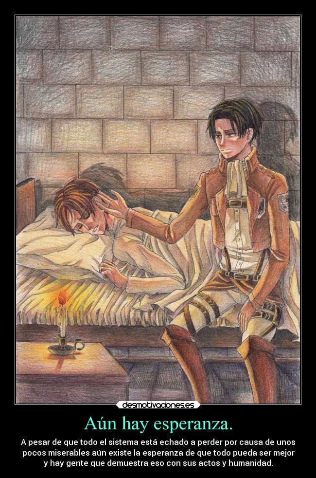 Aún hay esperanza. - A pesar de que todo el sistema está echado a perder por causa de unos
pocos miserables aún existe la esperanza de que todo pueda ser mejor
y hay gente que demuestra eso con sus actos y humanidad.