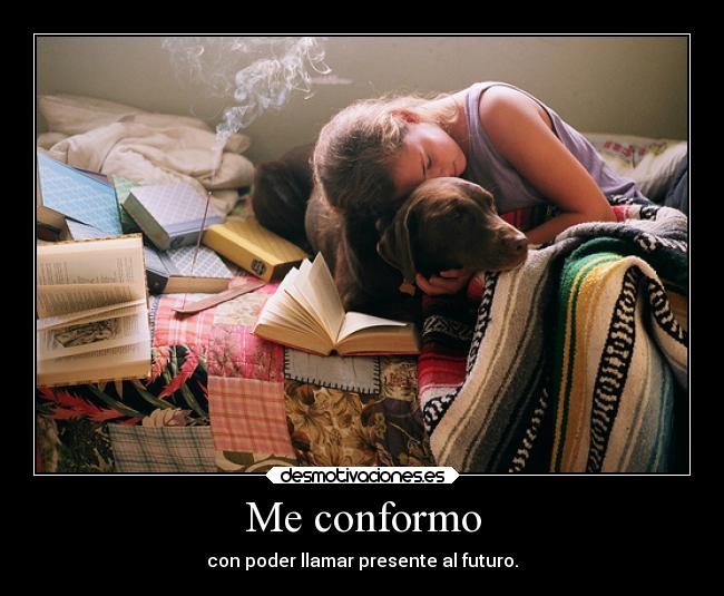 Me conformo - con poder llamar presente al futuro.