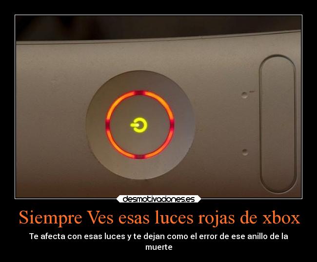 Siempre Ves esas luces rojas de xbox - Te afecta con esas luces y te dejan como el error de ese anillo de la
muerte