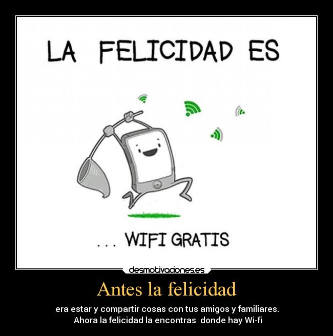 Antes la felicidad - era estar y compartir cosas con tus amigos y familiares.
Ahora la felicidad la encontras donde hay Wi-fi