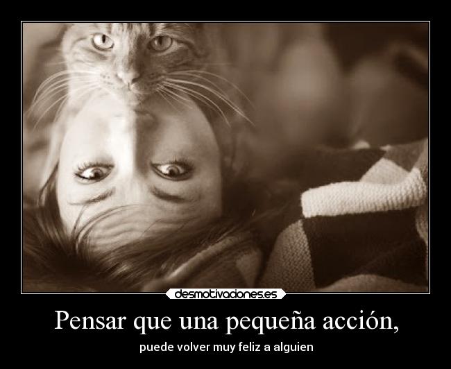 Pensar que una pequeña acción, - puede volver muy feliz a alguien