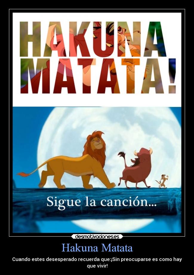 Hakuna Matata - Cuando estes desesperado recuerda que:¡Sin preocuparse es como hay
que vivir!