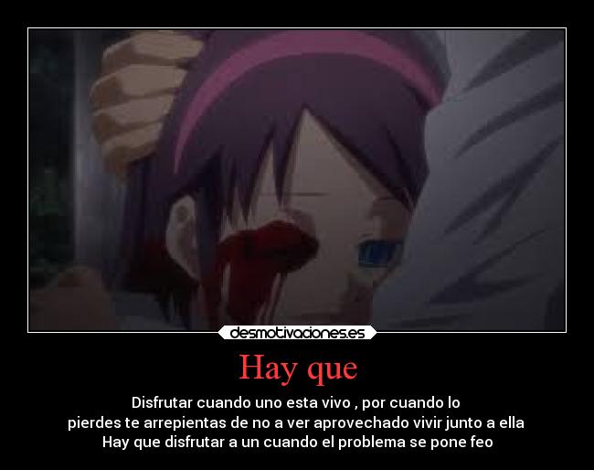 Hay que - Disfrutar cuando uno esta vivo , por cuando lo
pierdes te arrepientas de no a ver aprovechado vivir junto a ella
Hay que disfrutar a un cuando el problema se pone feo