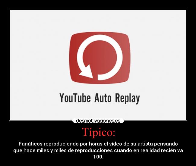 Típico: - Fanáticos reproduciendo por horas el vídeo de su artista pensando
que hace miles y miles de reproducciones cuando en realidad recién va
100.