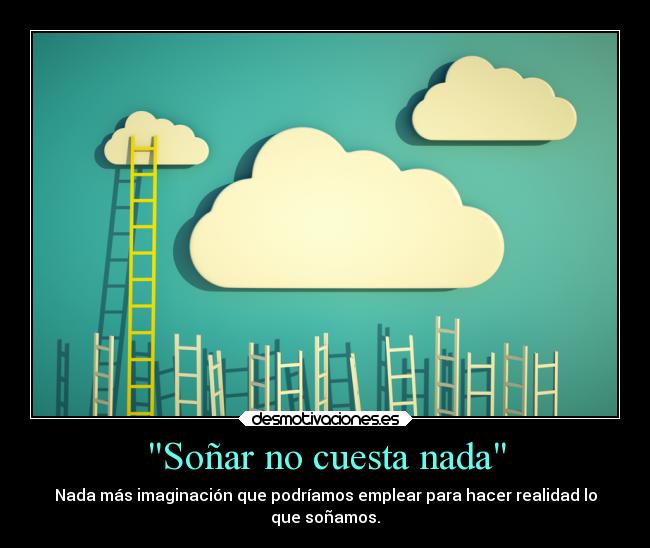 Soñar no cuesta nada - Nada más imaginación que podríamos emplear para hacer realidad lo
que soñamos.