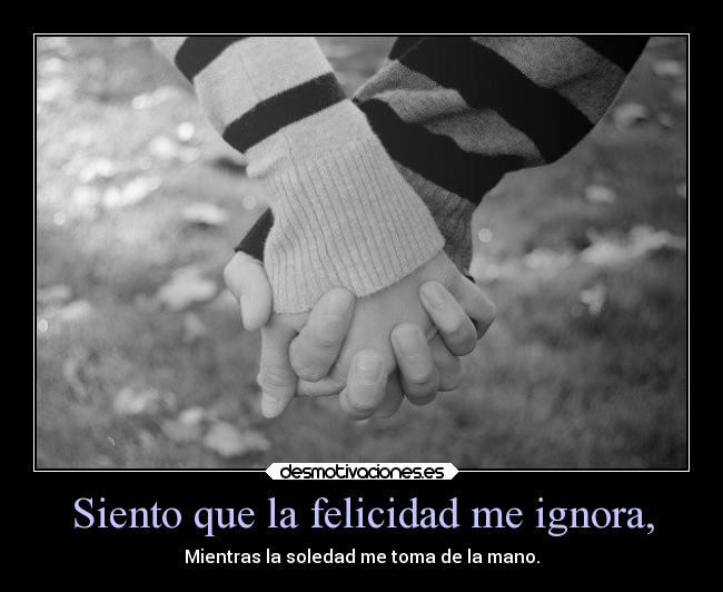 Siento que la felicidad me ignora, - Mientras la soledad me toma de la mano.