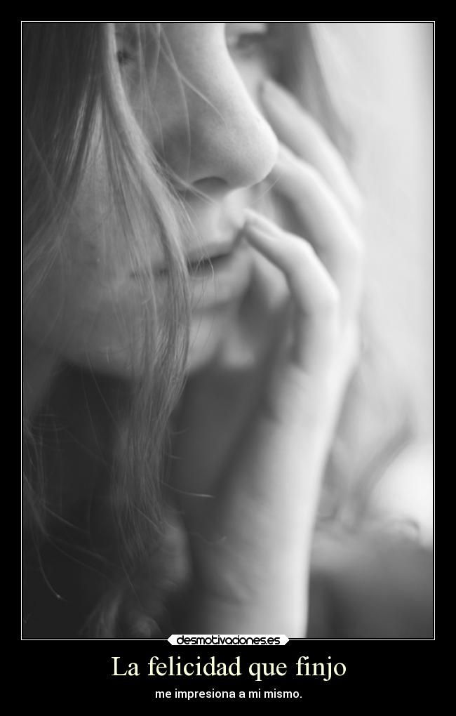 La felicidad que finjo - me impresiona a mi mismo.