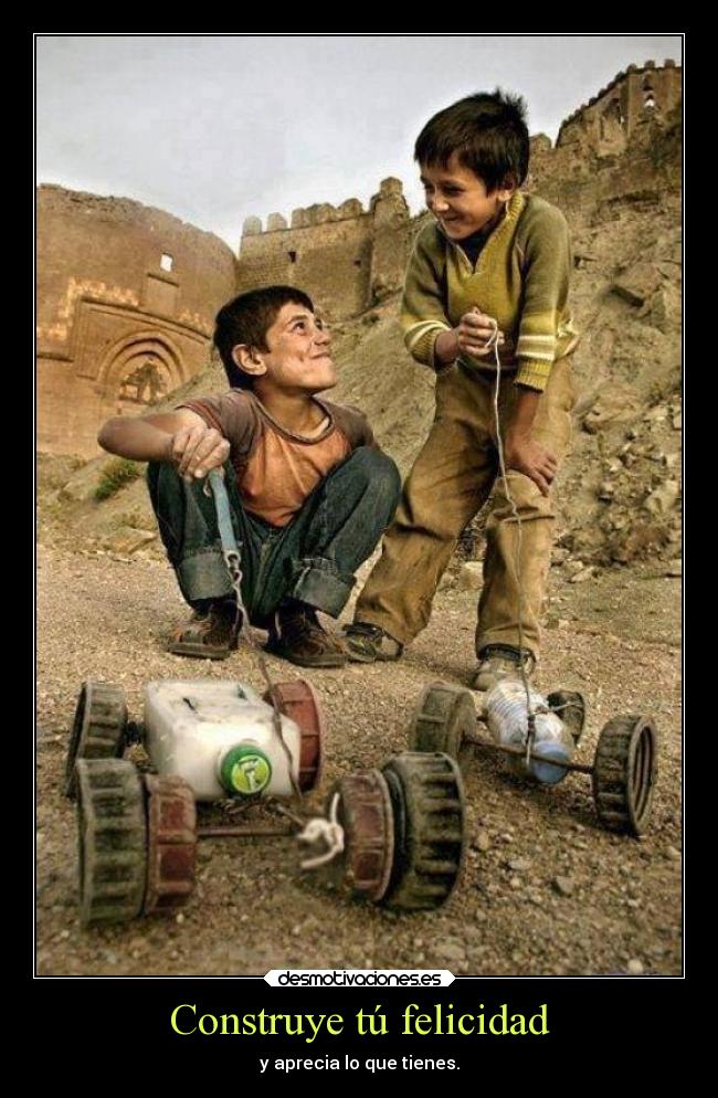Construye tú felicidad - y aprecia lo que tienes.