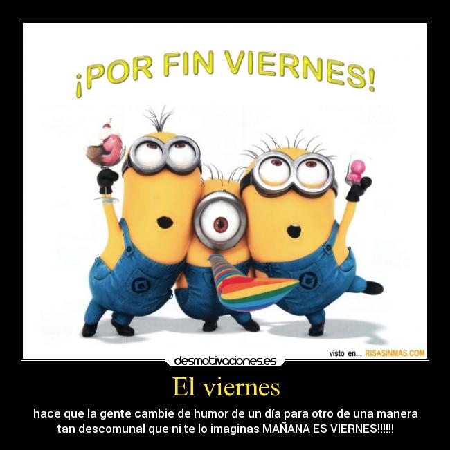 El viernes - hace que la gente cambie de humor de un día para otro de una manera
tan descomunal que ni te lo imaginas MAÑANA ES VIERNES!!!!!!