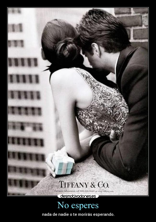 No esperes - nada de nadie o te morirás esperando.