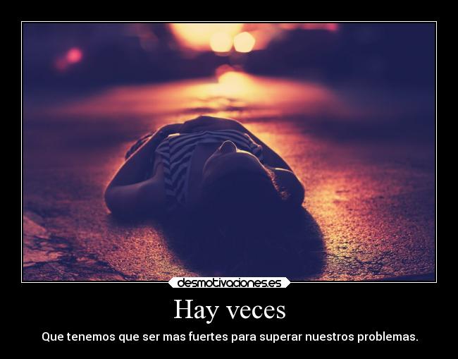 Hay veces - Que tenemos que ser mas fuertes para superar nuestros problemas.