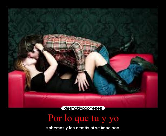 Por lo que tu y yo - sabemos y los demás ni se imaginan.