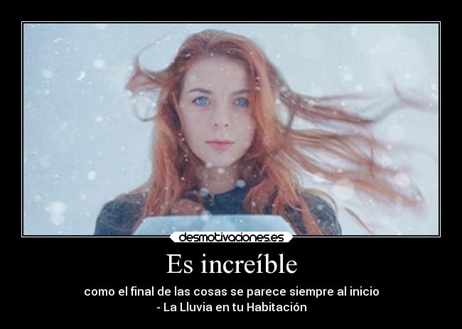 Es increíble - como el final de las cosas se parece siempre al inicio
- La Lluvia en tu Habitación