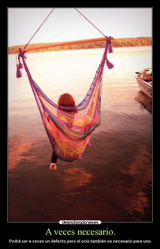 A veces necesario. - Podrá ser a veces un defecto pero el ocio también es necesario para uno.