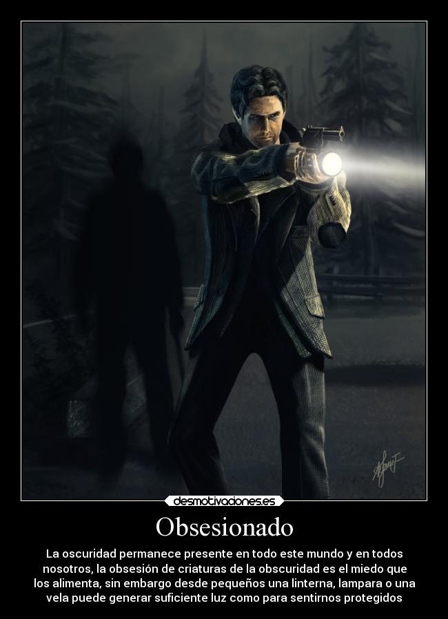 Obsesionado - La oscuridad permanece presente en todo este mundo y en todos
nosotros, la obsesión de criaturas de la obscuridad es el miedo que
los alimenta, sin embargo desde pequeños una linterna, lampara o una
vela puede generar suficiente luz como para sentirnos protegidos