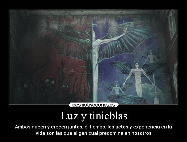 Luz y tinieblas - Ambos nacen y crecen juntos, el tiempo, los actos y experiencia en la
vida son las que eligen cual predomina en nosotros