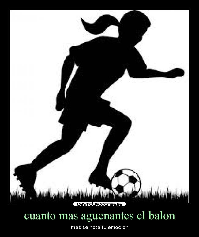 cuanto mas aguenantes el balon - mas se nota tu emocion