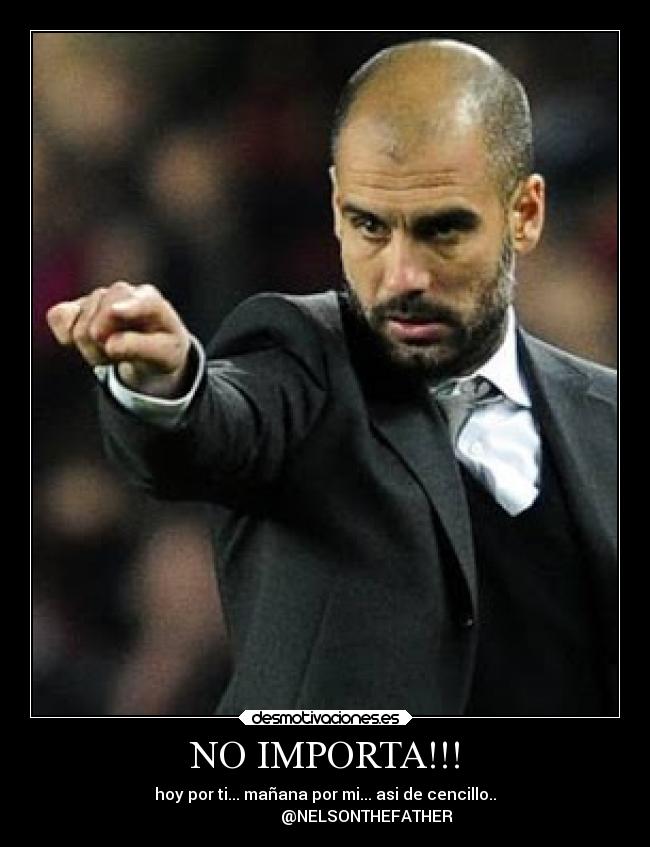 NO IMPORTA!!! - hoy por ti... mañana por mi... asi de cencillo..
                     @NELSONTHEFATHER