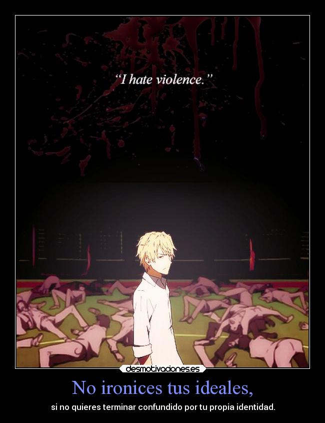 No ironices tus ideales, - si no quieres terminar confundido por tu propia identidad.