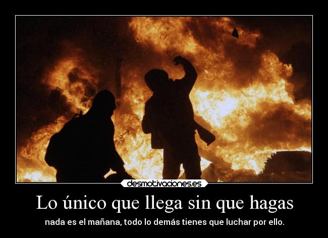 Lo único que llega sin que hagas - nada es el mañana, todo lo demás tienes que luchar por ello.