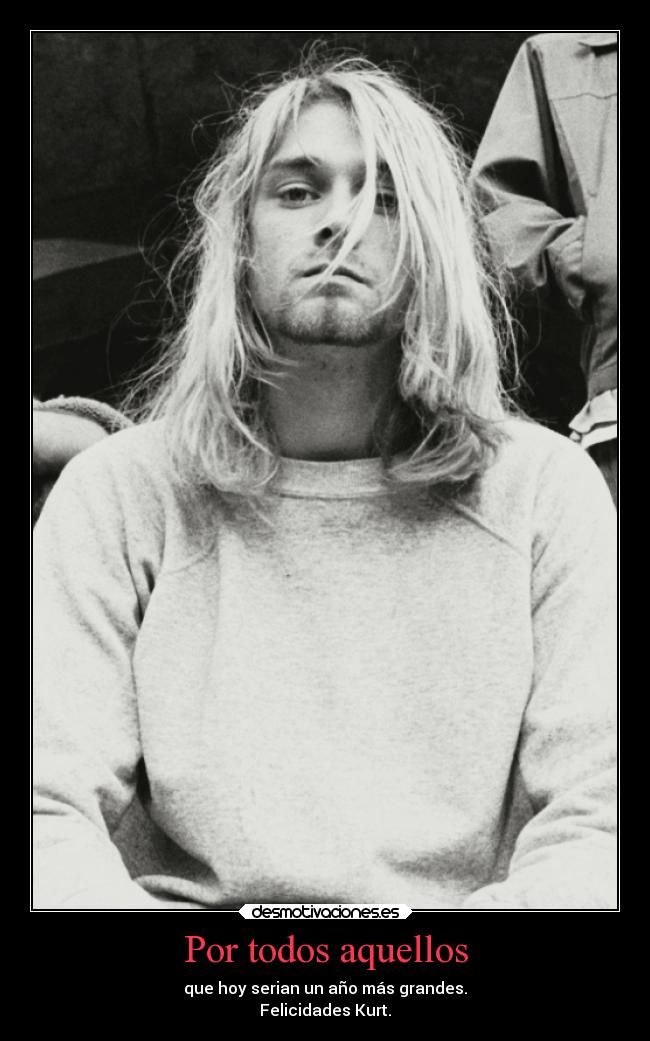 Por todos aquellos - que hoy serian un año más grandes.
Felicidades Kurt.