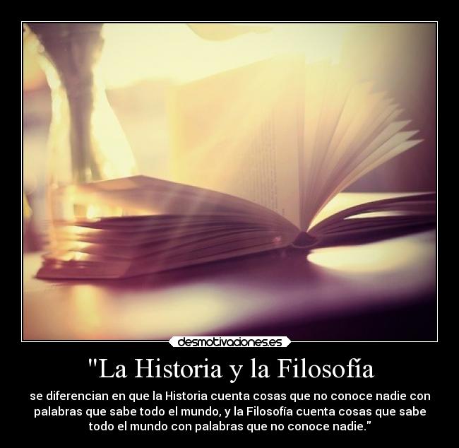 La Historia y la Filosofía - se diferencian en que la Historia cuenta cosas que no conoce nadie con
palabras que sabe todo el mundo, y la Filosofía cuenta cosas que sabe
todo el mundo con palabras que no conoce nadie.