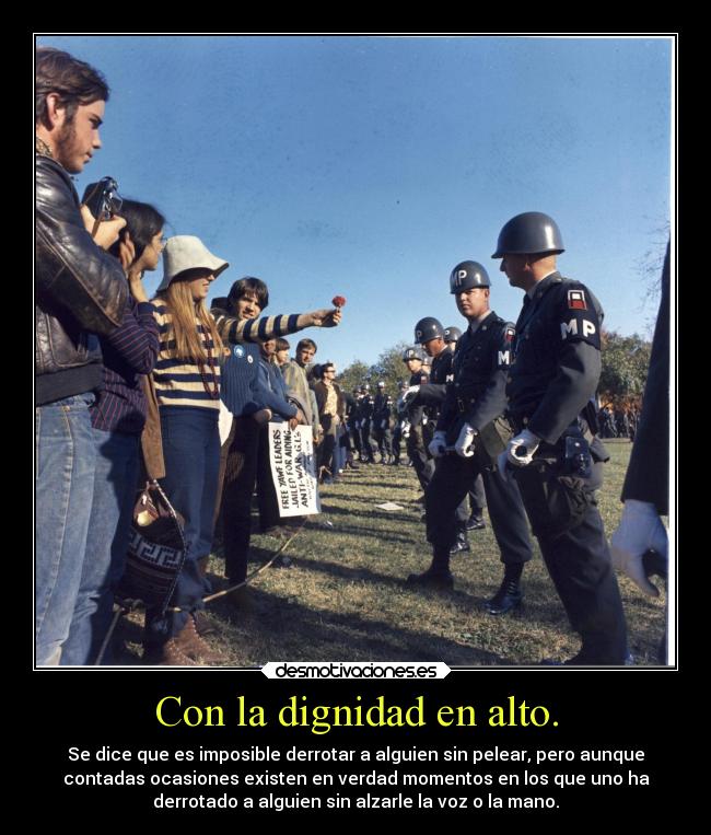 Con la dignidad en alto. - Se dice que es imposible derrotar a alguien sin pelear, pero aunque
contadas ocasiones existen en verdad momentos en los que uno ha
derrotado a alguien sin alzarle la voz o la mano.