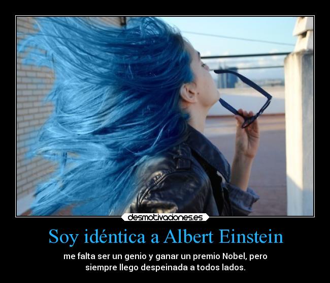 Soy idéntica a Albert Einstein - me falta ser un genio y ganar un premio Nobel, pero
siempre llego despeinada a todos lados.