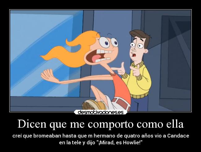 Dicen que me comporto como ella - creí que bromeaban hasta que m hermano de quatro años vio a Candace
en la tele y dijo ¡Mirad, es Howlie!