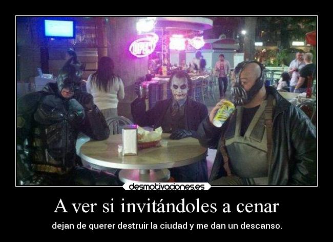 A ver si invitándoles a cenar - dejan de querer destruir la ciudad y me dan un descanso.