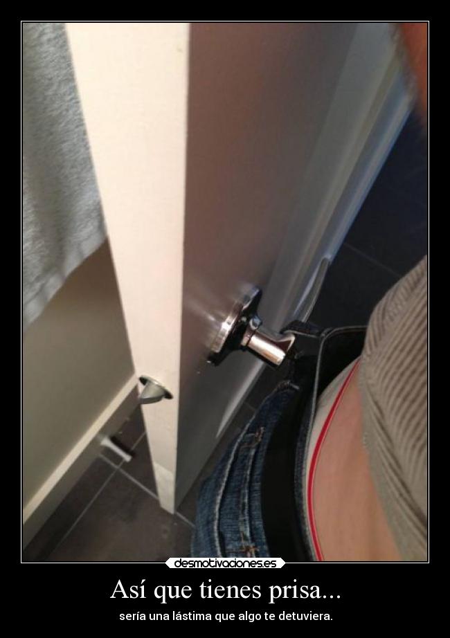Así que tienes prisa... - sería una lástima que algo te detuviera.