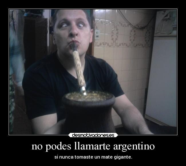 no podes llamarte argentino - si nunca tomaste un mate gigante.