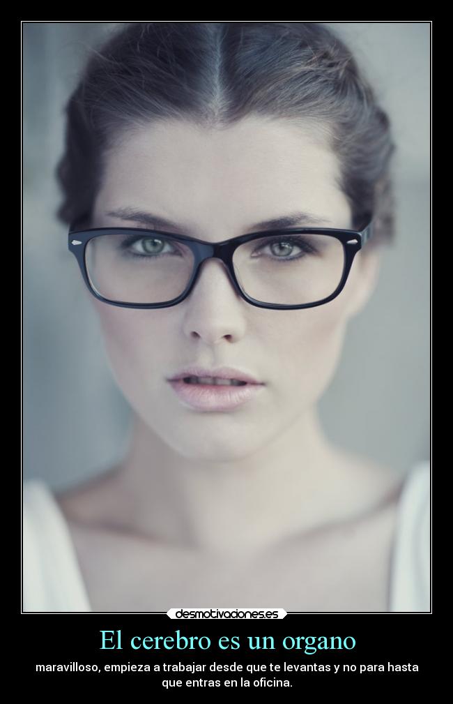 El cerebro es un organo - maravilloso, empieza a trabajar desde que te levantas y no para hasta
que entras en la oficina.