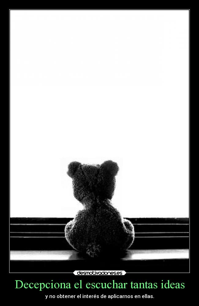 Decepciona el escuchar tantas ideas - y no obtener el interés de aplicarnos en ellas.