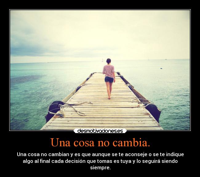 Una cosa no cambia. - Una cosa no cambian y es que aunque se te aconseje o se te indique
algo al final cada decisión que tomas es tuya y lo seguirá siendo
siempre.