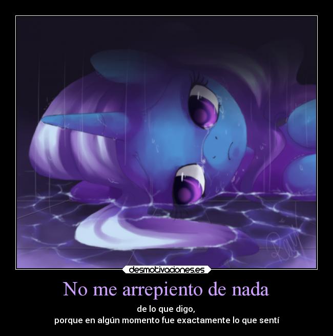 No me arrepiento de nada - de lo que digo,
porque en algún momento fue exactamente lo que sentí