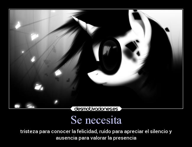 Se necesita - tristeza para conocer la felicidad, ruido para apreciar el silencio y
ausencia para valorar la presencia