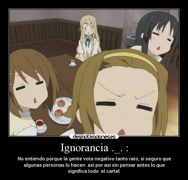Ignorancia ._. : - No entiendo porque la gente vota negativo tanto rato, si seguro que
algunas personas lo hacen asi por asi sin pensar antes lo que
significa todo el cartel.