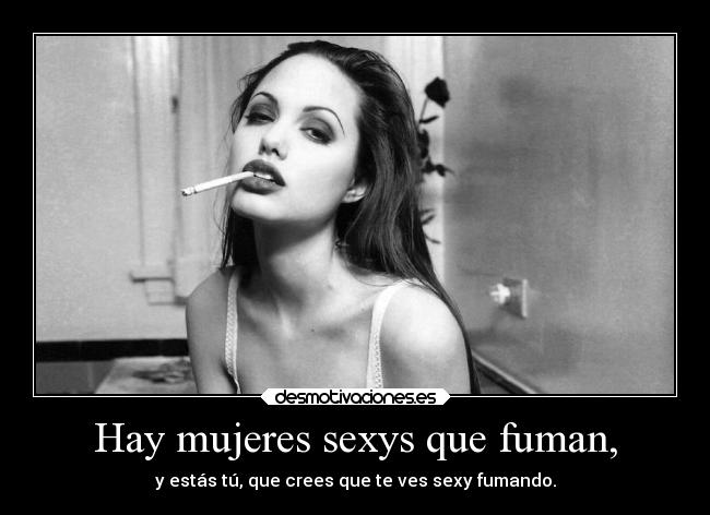 Hay mujeres sexys que fuman, - y estás tú, que crees que te ves sexy fumando.