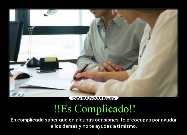 !!Es Complicado!! - Es complicado saber que en algunas ocasiones, te preocupas por ayudar
a los demás y no te ayudas a ti mismo.