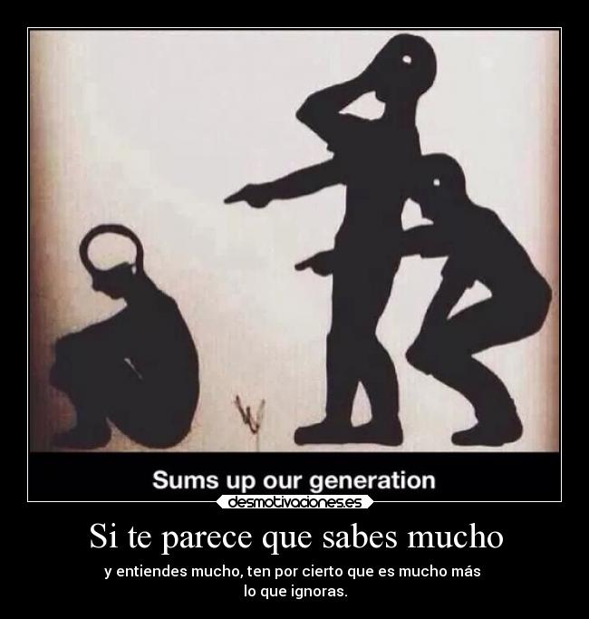 Si te parece que sabes mucho - y entiendes mucho, ten por cierto que es mucho más
lo que ignoras.